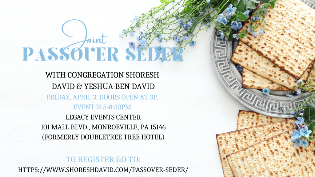 Joint Passover Seder with Congregation Shoresh David and Yeshua Ben David. Friday, April 3, doors open at 3pm, event runs 5–8:30pm. Location: Legacy Events Center, 101 Mall Blvd., Monroeville, PA 15146 (formerly DoubleTree Hotel). Register at shoreshdavid.com/passover-seder. Decorated with matzah and blue flowers.